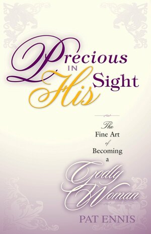 Precious in His Sight: The Fine Art of Becoming a Godly Woman by Pat Ennis