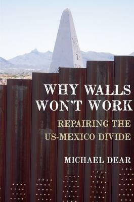 Why Walls Won't Work: Repairing the US-Mexico Divide by Michael Dear