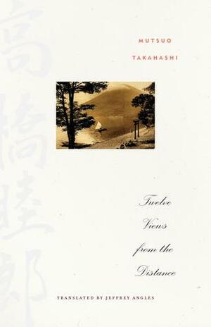 Twelve Views from the Distance by Jeffrey Angles, Mutsuo Takahashi