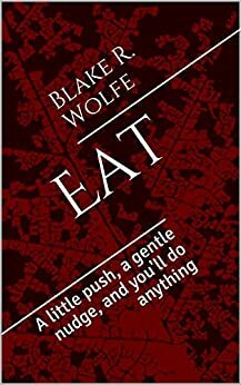 Eat: A Little Push, a Gentle Nudge, and You'll Do Anything by Blake R. Wolfe