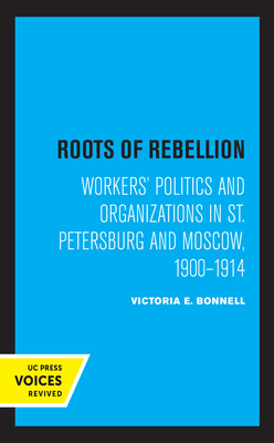 Roots of Rebellion: Workers' Politics and Organizations in St. Petersburg and Moscow, 1900-1914 by Victoria E. Bonnell