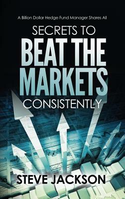 Secrets to Beat the Markets Consistently: A Billion Dollar Hedge Fund Manager Shares All by Steve Jackson