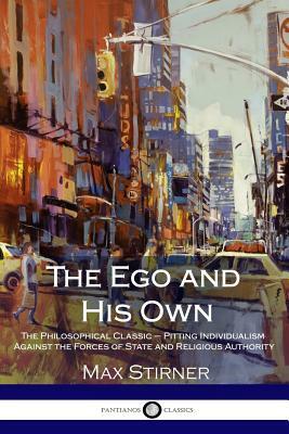The Ego and His Own: The Philosophical Classic - Pitting Individualism Against the Forces of State and Religious Authority by Max Stirner