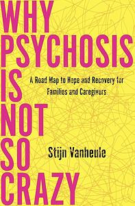 Why Psychosis Is Not So Crazy: A Road Map to Hope and Recovery for Families and Caregivers by Stijn Vanheule