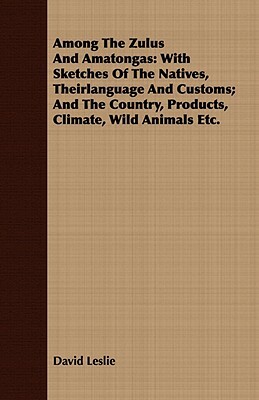 Among the Zulus and Amatongas: With Sketches of the Natives, Theirlanguage and Customs; And the Country, Products, Climate, Wild Animals Etc. by David Leslie