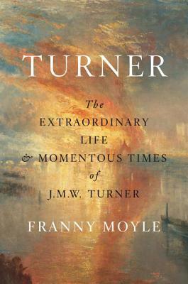 Turner: The Extraordinary Life and Momentous Times of J.M.W. Turner by Franny Moyle
