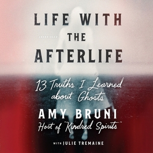 Life with the Afterlife: 13 Truths I Learned about Ghosts by Amy Bruni