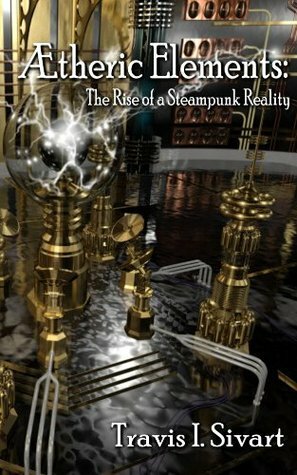 Aetheric Elements: The Rise of a Steampunk Reality by Travis I. Sivart