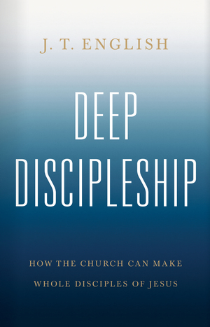 Deep Discipleship: How the Church Can Make Whole Disciples of Jesus by J.T. English