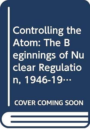 Controlling the Atom: The Beginnings of Nuclear Regulation, 1946-1962 by J. Samuel Walker, George T. Mazuzan