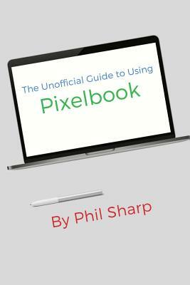 The Unofficial Guide to Using Pixelbook: (Also for Any Computer Running Chrome OS) by Phil Sharp