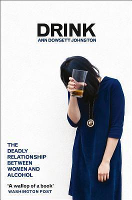 Drink: The Deadly Relationship Between Women and Alcohol by Ann Dowsett Johnston