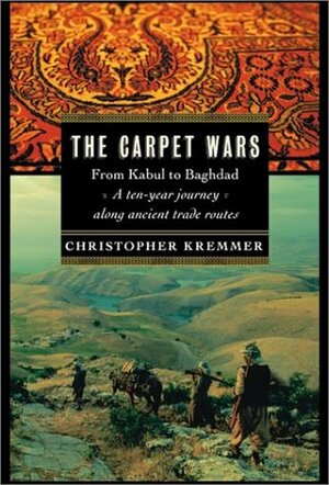 The Carpet Wars: From Kabul to Baghdad: A Ten-Year Journey Along Ancient Trade Routes by Christopher Kremmer