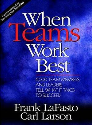 When Teams Work Best: 6,000 Team Members and Leaders Tell What it Takes to Succeed by Carl Larson, Frank M. J. LaFasto