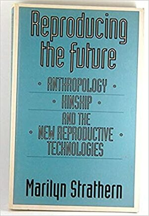 Reproducing the Future: Anthropology, Kinship, and the New Reproductive Technologies by Marilyn Strathern