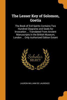 The Lesser Key of Solomon, Goetia: The Book of Evil Spirits Contains Two Hundred Diagrams and Seals for Invocation ... Translated From Ancient Manuscripts in the British Museum, London ... Only Authorized Edition Extant by L.W. de Laurence