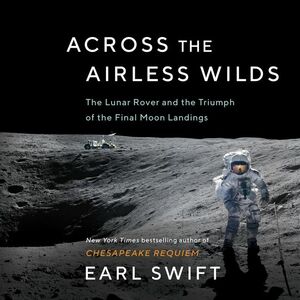 Across the Airless Wilds: The Lunar Rover and the Triumph of the Final Moon Landings by Earl Swift