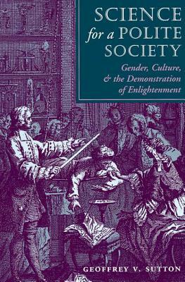 Science for a Polite Society: Gender, Culture, and the Demonstration of Enlightenment by Geoffrey V. Sutton