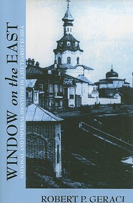 Window on the East: National and Imperial Identities in Late Tsarist Russia by Robert P. Geraci