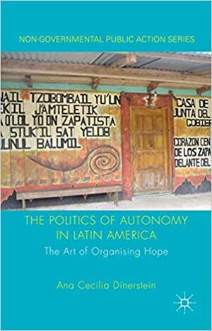 The Politics of Autonomy in Latin America: The Art of Organising Hope by Ana Cecilia Dinerstein