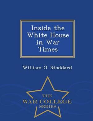 Inside the White House in War Times - War College Series by William O. Stoddard