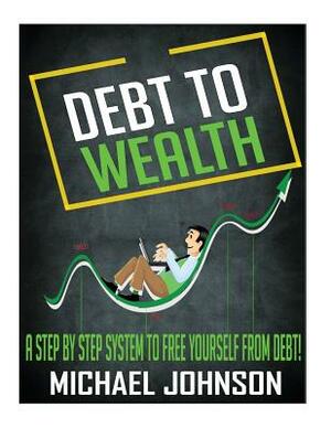 Debt to Wealth: A Step by Step System to Free Yourself from Debt! by Michael Johnson