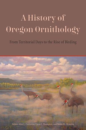 A History of Oregon Ornithology: From Territorial Days to the Rise of Birding by Alan L. Contreras, Nolan M. Clements, Vjera E. Thompson