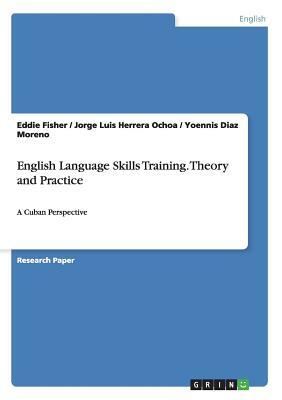 English Language Skills Training. Theory and Practice: A Cuban Perspective by Yoennis Diaz Moreno, Eddie Fisher, Jorge Luis Herrera Ochoa