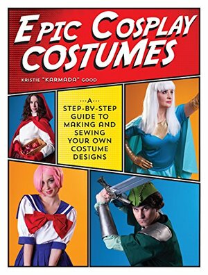 Epic Cosplay Costumes: A Step-by-Step Guide to Making and Sewing Your Own Costume Designs by Kristie Good