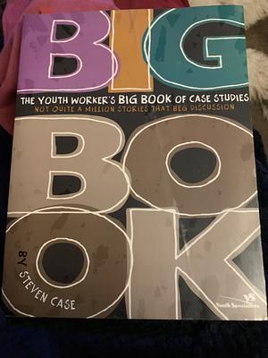 The Youth Worker's Big Book of Case Studies: Not Quite a Million Stories That Beg Discussion by Steven Case