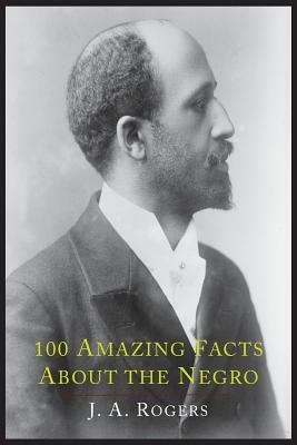 100 Amazing Facts about the Negro with Complete Proof: A Short Cut to the World History of the Negro by J.A. Rogers
