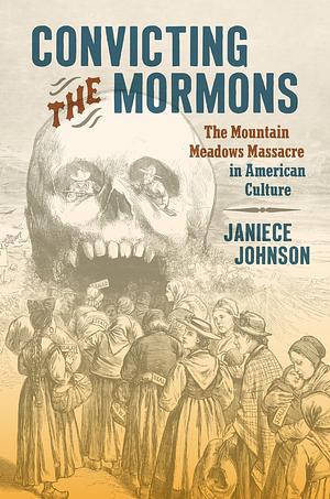 Convicting the Mormons: The Mountain Meadows Massacre in American Culture by Janiece Johnson