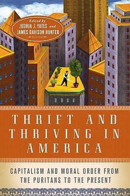 Thrift and Thriving in America: Capitalism and Moral Order from the Puritans to the Present by James Davison Hunter, Joshua Yates