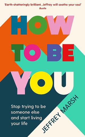 How to Be You: Stop trying to be someone else and start living your life by Jeffrey Marsh, Jeffrey Marsh