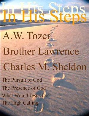 In His Steps: What Would Jesus Do? The High Calling, The Pursuit of God and the Presence of God by Brother Lawrence, A.W. Tozer, Charles Monroe Sheldon, Charles Monroe Sheldon