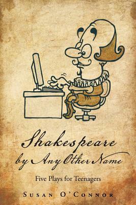 Shakespeare by Any Other Name: Five Plays for Teenagers by Susan O'Connor