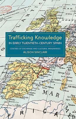 Trafficking Knowledge in Early Twentieth-Century Spain: Centres of Exchange and Cultural Imaginaries by Alison Sinclair