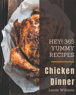 Hey! 365 Yummy Chicken Dinner Recipes: A Yummy Chicken Dinner Cookbook You Will Love by Laurie Williams