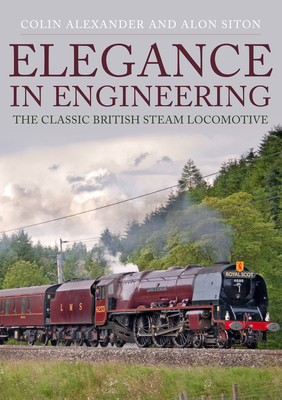 Elegance in Engineering: The Classic British Steam Locomotive by Colin Alexander, Alon Siton