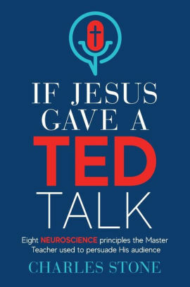 If Jesus Gave A TED Talk: Eight Neuroscience Principles The Master Teacher Used To Persuade His Audience by Charles Stone