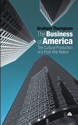 The Business of America: The Cultural Production of a Post-War Nation by Graham Thompson