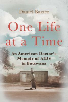 One Life at a Time: An American Doctor's Memoir of AIDS in Botswana by Daniel Baxter