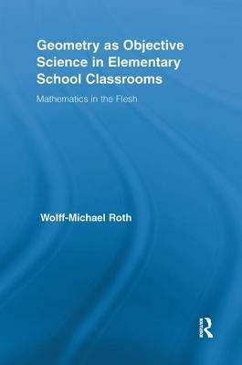 Geometry as Objective Science in Elementary School Classrooms: Mathematics in the Flesh by Wolff-Michael Roth