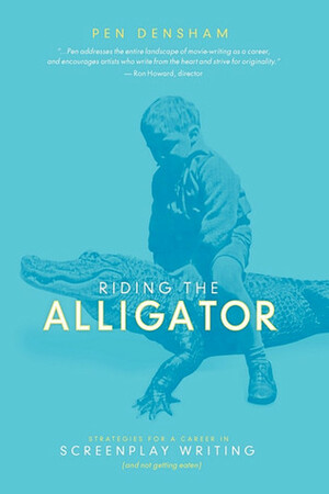 Riding the Alligator: Strategies for a Career in Screenplay Writing and Not getting Eaten by Pen Densham, Jay Roach