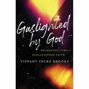 Gaslighted by God: Reconstructing a Disillusioned Faith by Tiffany Yecke Brooks