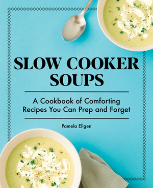 Slow Cooker Soups: A Cookbook of Comforting Recipes You Can Prep and Forget by Pamela Ellgen