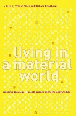 Living in a Material World: Economic Sociology Meets Science and Technology Studies by Trevor Pinch, Richard Swedberg