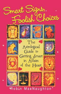 Smart Signs, Foolish Choices: The Astrological Guide to Getting Smart in Affairs of the Heart by Robin Macnaughton