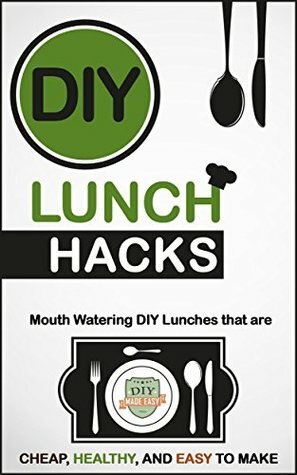 DIY Lunch Hacks: Mouth Watering DIY Lunches That Are Cheap, Healthy And Easy To Make (Lunch Recipes - Healthy Lunches - Meal Prep - Quick Fix) by The DIY Reader