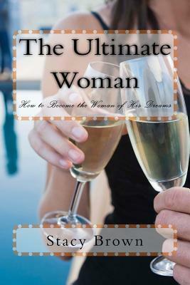 The Ultimate Woman: How to Become the Woman of His Dreams by Stacy Brown